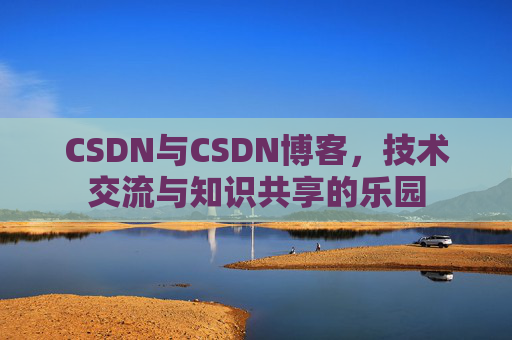 CSDN与CSDN博客，技术交流与知识共享的乐园